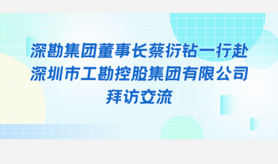 深勘集團(tuán)董事長(zhǎng)蔡衍鉆一行赴深圳市工勘控股集團(tuán)有限公司拜訪(fǎng)交流